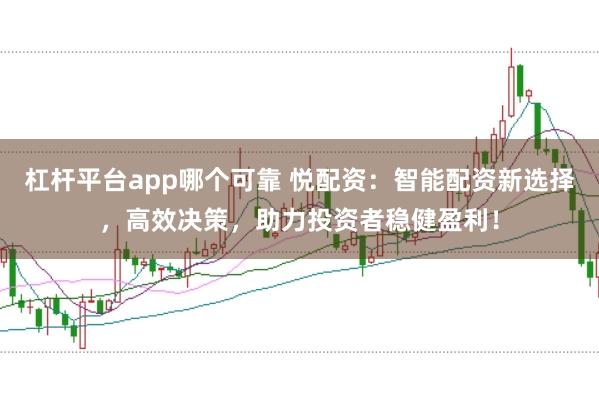 杠杆平台app哪个可靠 悦配资：智能配资新选择，高效决策，助力投资者稳健盈利！
