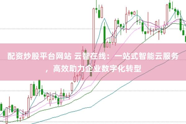 配资炒股平台网站 云智在线：一站式智能云服务，高效助力企业数字化转型