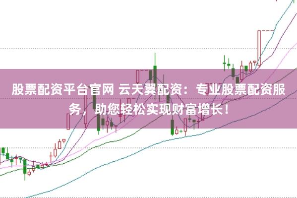 股票配资平台官网 云天翼配资：专业股票配资服务，助您轻松实现财富增长！