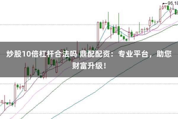 炒股10倍杠杆合法吗 鼎配配资：专业平台，助您财富升级！