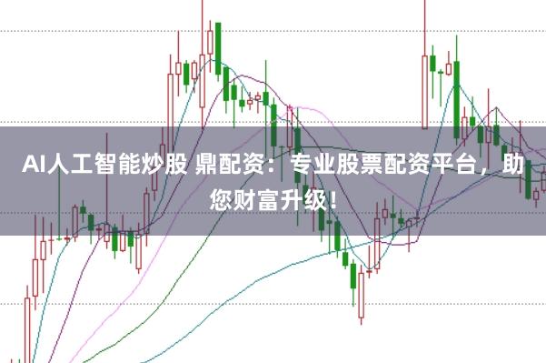 AI人工智能炒股 鼎配资：专业股票配资平台，助您财富升级！