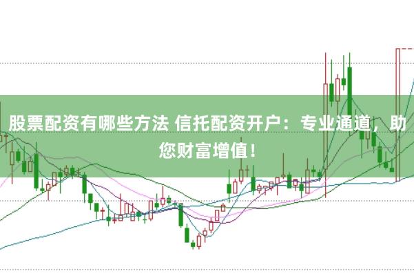 股票配资有哪些方法 信托配资开户：专业通道，助您财富增值！