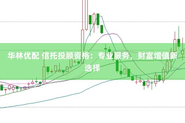 华林优配 信托投顾资格：专业服务，财富增值新选择