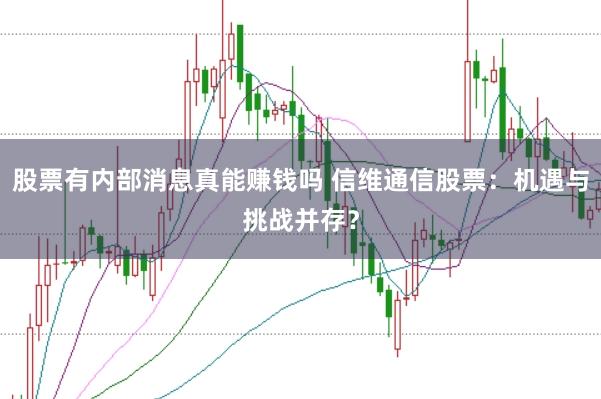 股票有内部消息真能赚钱吗 信维通信股票：机遇与挑战并存？