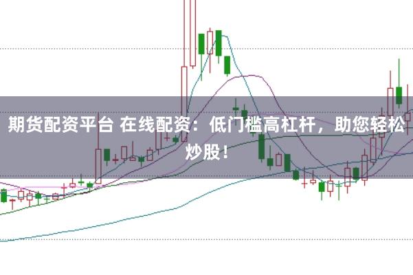 期货配资平台 在线配资：低门槛高杠杆，助您轻松炒股！
