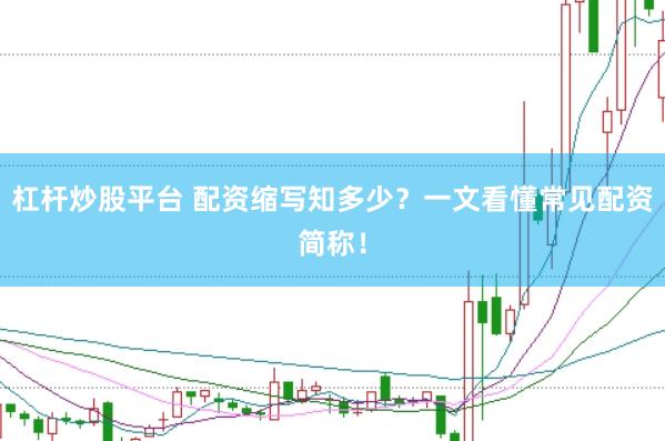 杠杆炒股平台 配资缩写知多少？一文看懂常见配资简称！