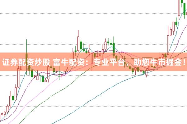 证券配资炒股 富牛配资：专业平台，助您牛市掘金！