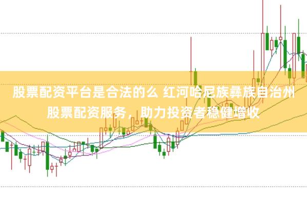 股票配资平台是合法的么 红河哈尼族彝族自治州股票配资服务，助力投资者稳健增收
