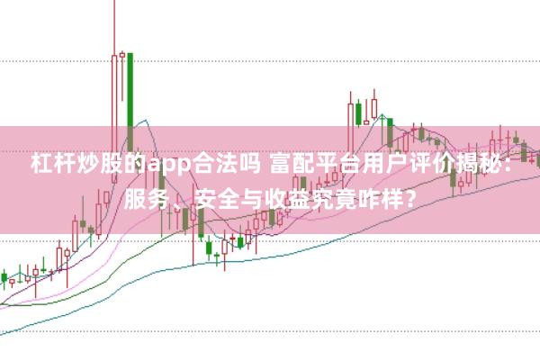 杠杆炒股的app合法吗 富配平台用户评价揭秘：服务、安全与收益究竟咋样？