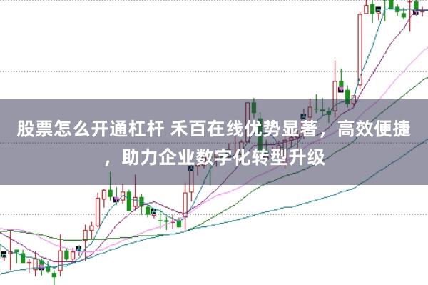 股票怎么开通杠杆 禾百在线优势显著，高效便捷，助力企业数字化转型升级
