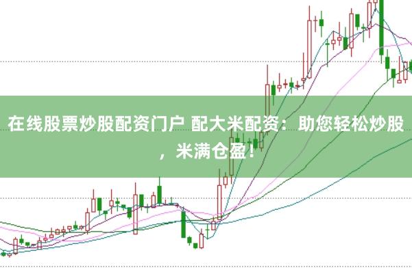 在线股票炒股配资门户 配大米配资：助您轻松炒股，米满仓盈！
