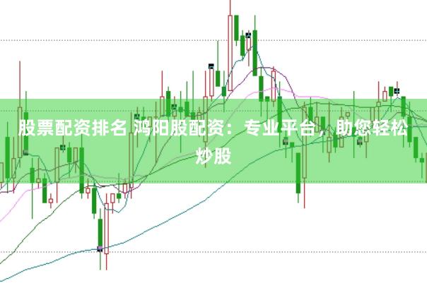 股票配资排名 鸿阳股配资：专业平台，助您轻松炒股