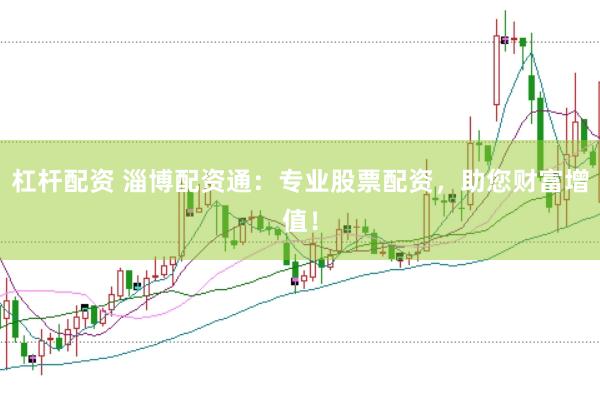 杠杆配资 淄博配资通：专业股票配资，助您财富增值！
