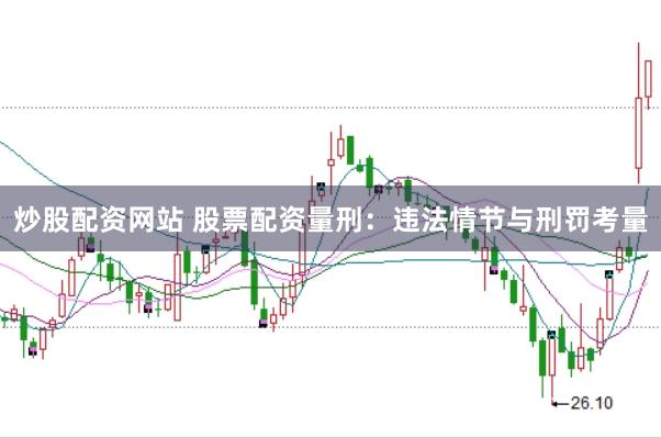 炒股配资网站 股票配资量刑：违法情节与刑罚考量