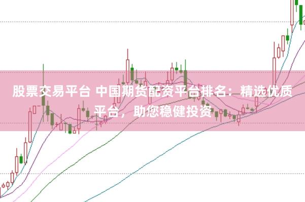 股票交易平台 中国期货配资平台排名：精选优质平台，助您稳健投资