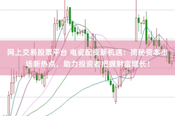 网上交易股票平台 电瓷配资新机遇：揭秘资本市场新热点，助力投资者把握财富增长！