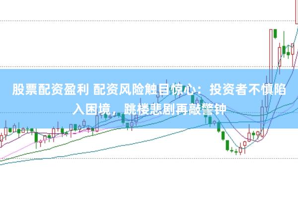 股票配资盈利 配资风险触目惊心：投资者不慎陷入困境，跳楼悲剧再敲警钟