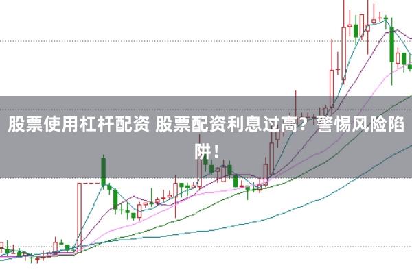 股票使用杠杆配资 股票配资利息过高？警惕风险陷阱！