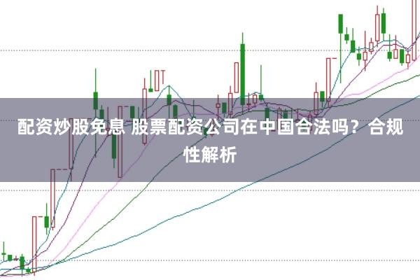 配资炒股免息 股票配资公司在中国合法吗？合规性解析