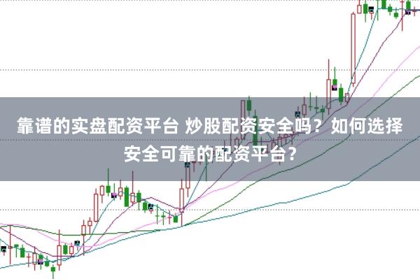 靠谱的实盘配资平台 炒股配资安全吗？如何选择安全可靠的配资平台？