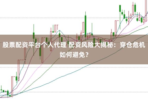 股票配资平台个人代理 配资风险大揭秘：穿仓危机如何避免？