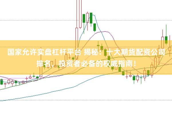 国家允许实盘杠杆平台 揭秘：十大期货配资公司排名，投资者必备的权威指南！