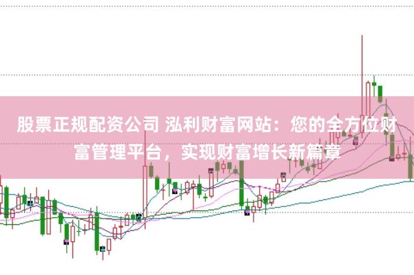 股票正规配资公司 泓利财富网站：您的全方位财富管理平台，实现财富增长新篇章