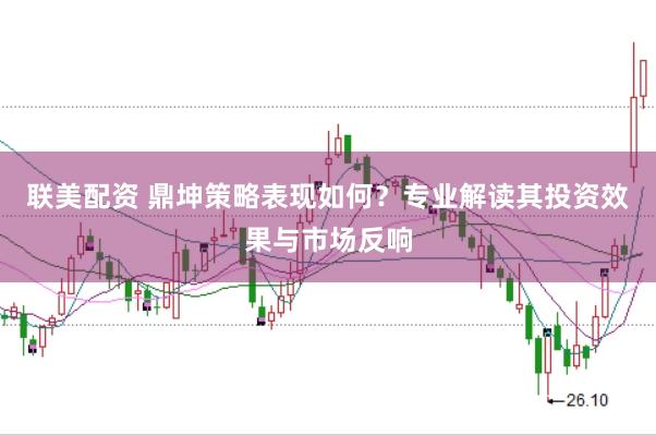 联美配资 鼎坤策略表现如何？专业解读其投资效果与市场反响