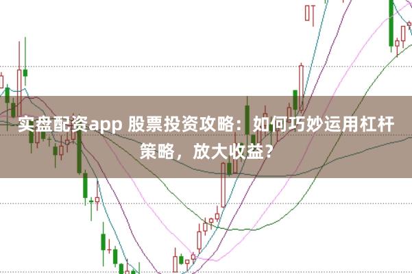 实盘配资app 股票投资攻略：如何巧妙运用杠杆策略，放大收益？