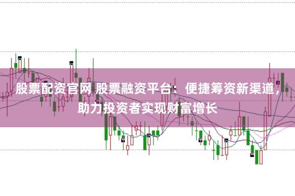 股票配资官网 股票融资平台：便捷筹资新渠道，助力投资者实现财富增长
