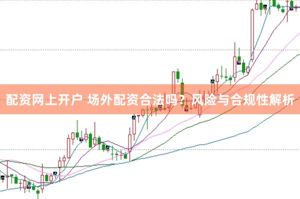 配资网上开户 场外配资合法吗？风险与合规性解析