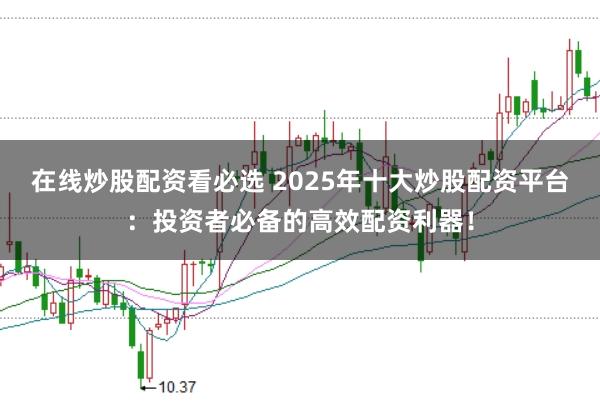 在线炒股配资看必选 2025年十大炒股配资平台：投资者必备的高效配资利器！
