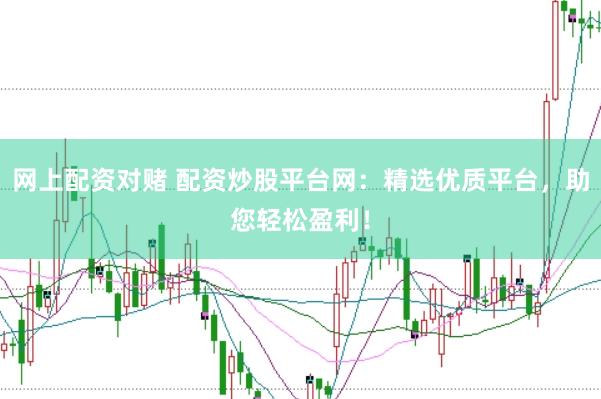 网上配资对赌 配资炒股平台网：精选优质平台，助您轻松盈利！