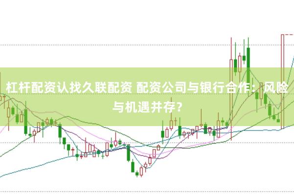 杠杆配资认找久联配资 配资公司与银行合作：风险与机遇并存？