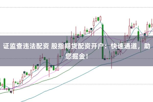 证监查违法配资 股指期货配资开户：快速通道，助您掘金！
