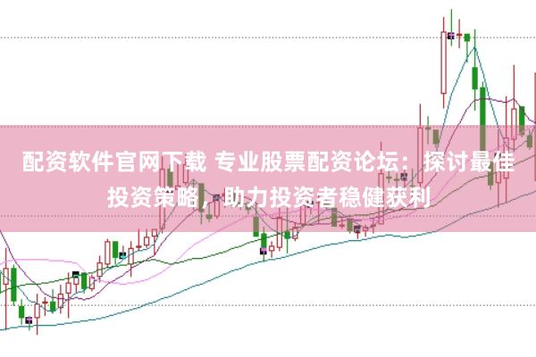 配资软件官网下载 专业股票配资论坛：探讨最佳投资策略，助力投资者稳健获利