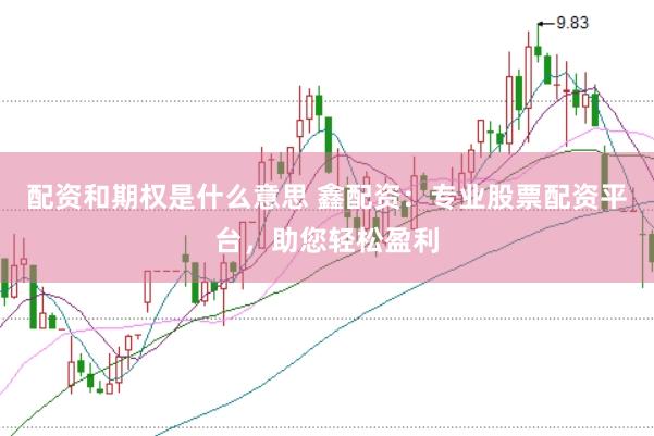 配资和期权是什么意思 鑫配资：专业股票配资平台，助您轻松盈利