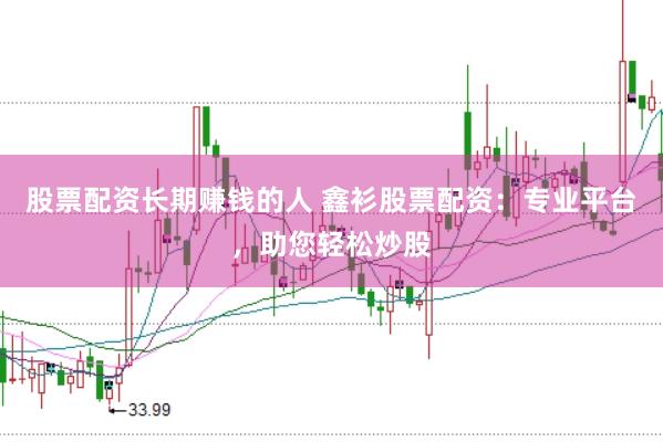 股票配资长期赚钱的人 鑫衫股票配资：专业平台，助您轻松炒股