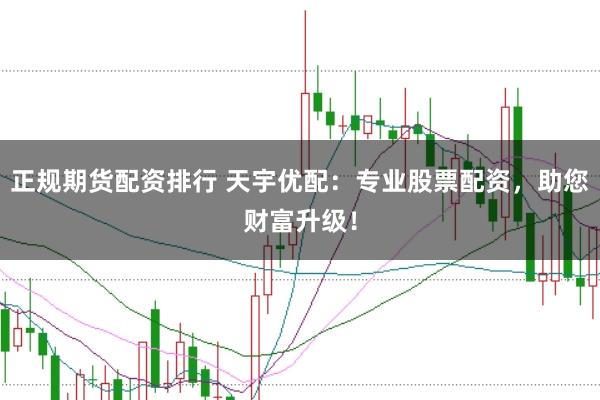正规期货配资排行 天宇优配：专业股票配资，助您财富升级！