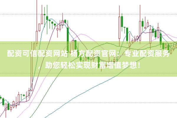 配资可信配资网站 杨方配资官网：专业配资服务，助您轻松实现财富增值梦想！