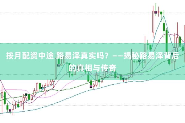 按月配资中途 路易泽真实吗？——揭秘路易泽背后的真相与传奇
