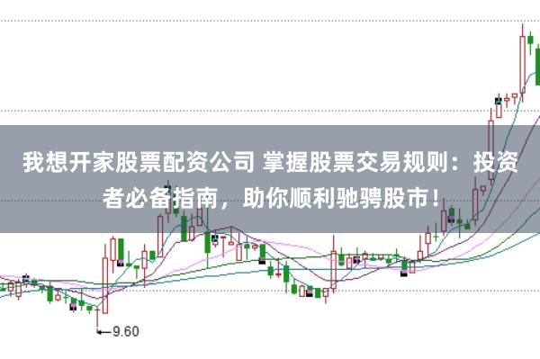 我想开家股票配资公司 掌握股票交易规则：投资者必备指南，助你顺利驰骋股市！