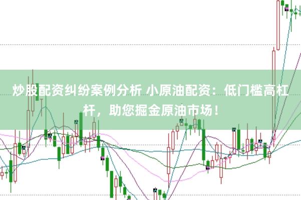 炒股配资纠纷案例分析 小原油配资：低门槛高杠杆，助您掘金原油市场！