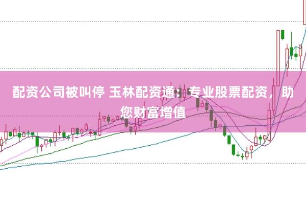 配资公司被叫停 玉林配资通：专业股票配资，助您财富增值