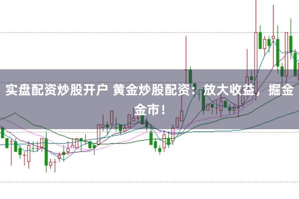 实盘配资炒股开户 黄金炒股配资：放大收益，掘金金市！