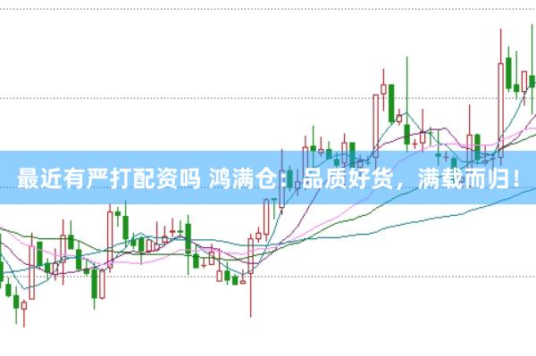 最近有严打配资吗 鸿满仓：品质好货，满载而归！