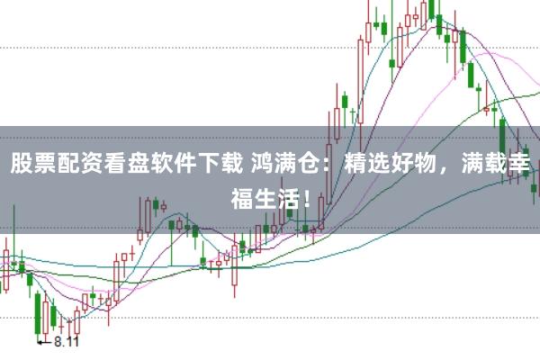 股票配资看盘软件下载 鸿满仓：精选好物，满载幸福生活！