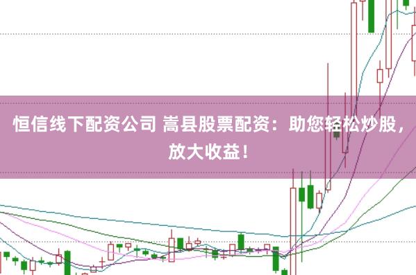 恒信线下配资公司 嵩县股票配资：助您轻松炒股，放大收益！