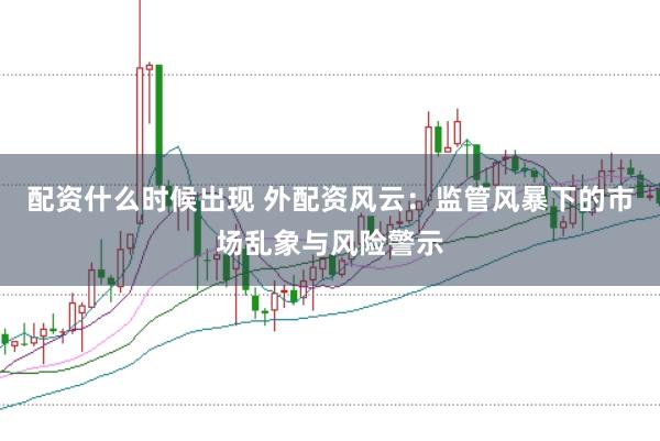 配资什么时候出现 外配资风云：监管风暴下的市场乱象与风险警示