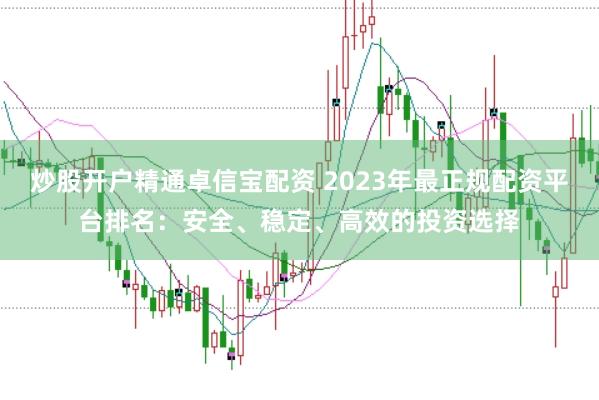 炒股开户精通卓信宝配资 2023年最正规配资平台排名：安全、稳定、高效的投资选择